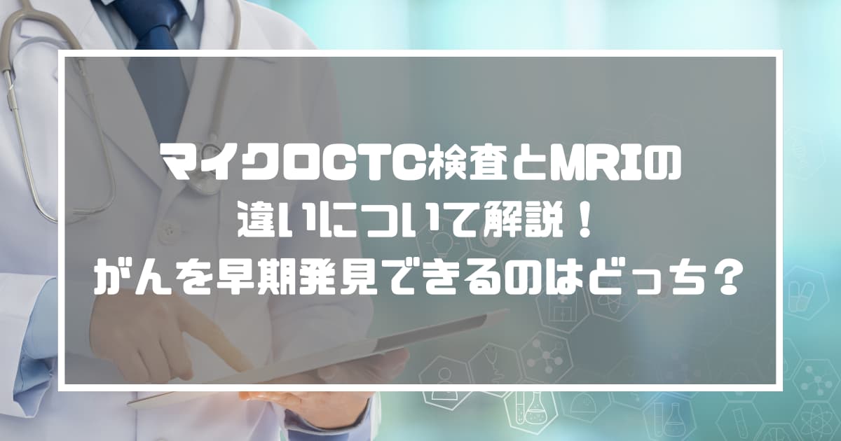 マイクロCTC検査とMRIの違いについて解説！がんを早期発見できるのはどっち？